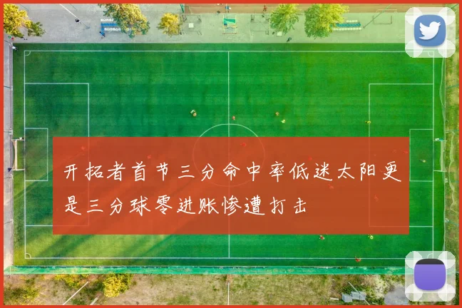 开拓者首节三分命中率低迷太阳更是三分球零进账惨遭打击