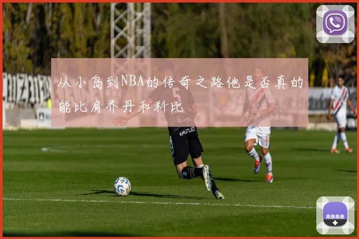从小岛到NBA的传奇之路他是否真的能比肩乔丹和科比