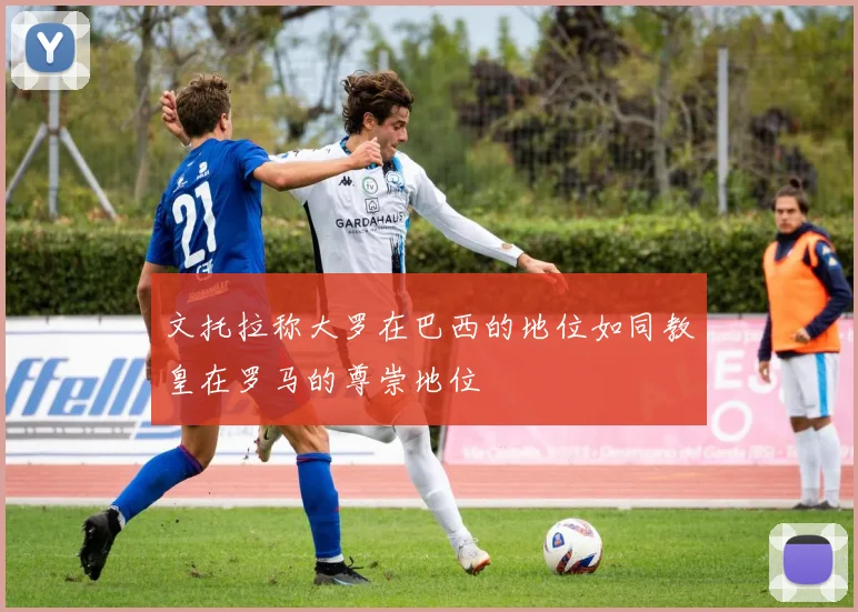 文托拉称大罗在巴西的地位如同教皇在罗马的尊崇地位