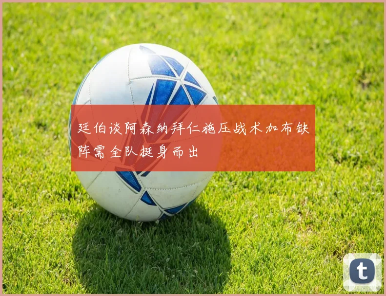 廷伯谈阿森纳拜仁施压战术加布缺阵需全队挺身而出