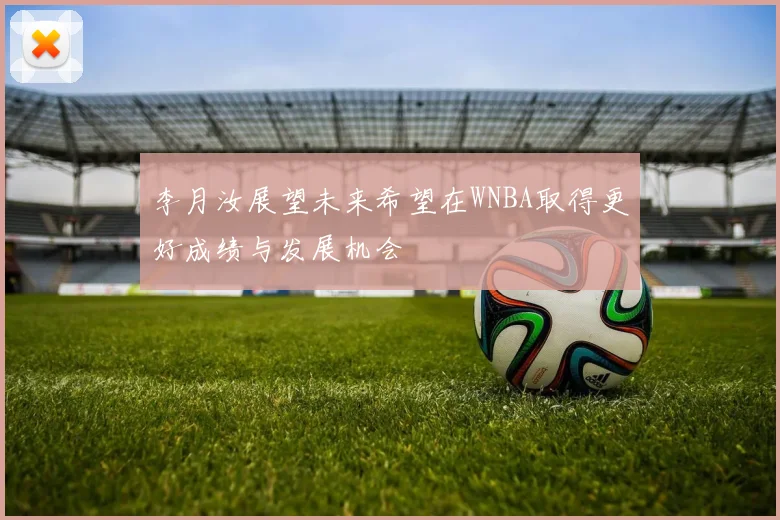 李月汝展望未来希望在WNBA取得更好成绩与发展机会