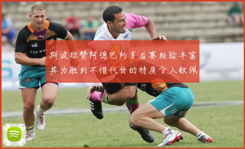 斯波称赞阿德巴约季后赛经验丰富其为胜利不惜代价的特质令人钦佩