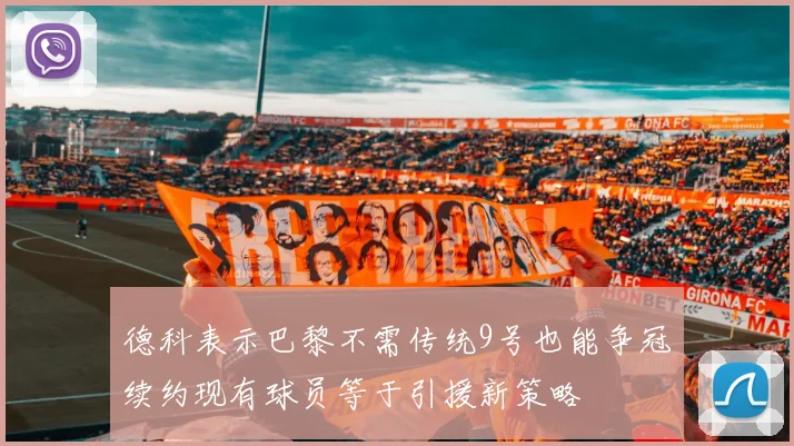 德科表示巴黎不需传统9号也能争冠续约现有球员等于引援新策略