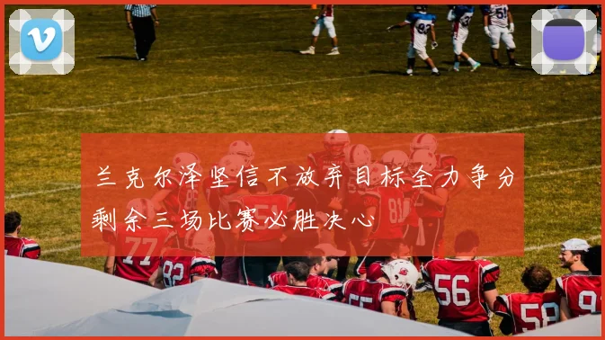 兰克尔泽坚信不放弃目标全力争分剩余三场比赛必胜决心