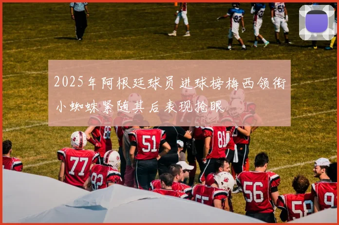 2025年阿根廷球员进球榜梅西领衔小蜘蛛紧随其后表现抢眼