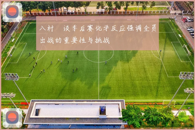 八村塁谈季后赛化学反应强调全员出战的重要性与挑战