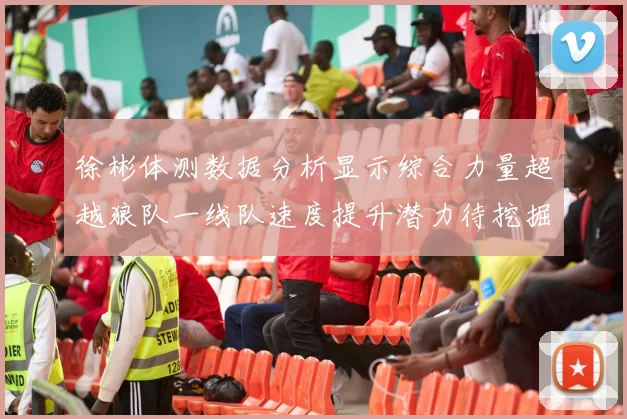 徐彬体测数据分析显示综合力量超越狼队一线队速度提升潜力待挖掘