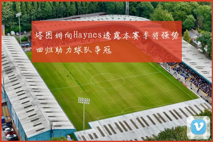 塔图姆向Haynes透露本赛季将强势回归助力球队争冠