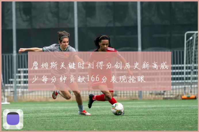 詹姆斯关键时刻得分创历史新高威少每分钟贡献166分表现抢眼