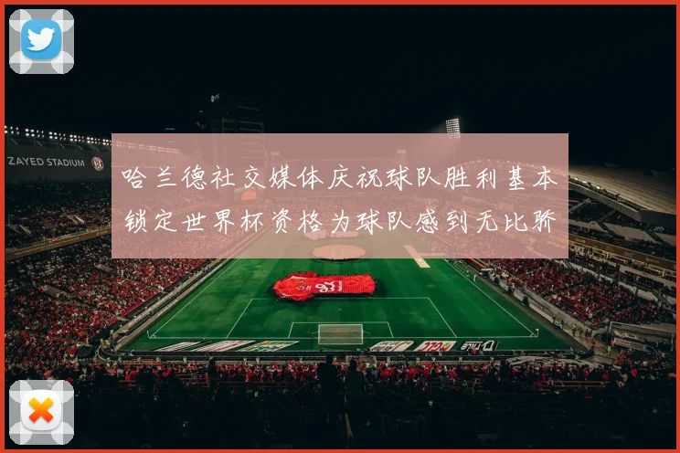 哈兰德社交媒体庆祝球队胜利基本锁定世界杯资格为球队感到无比骄傲