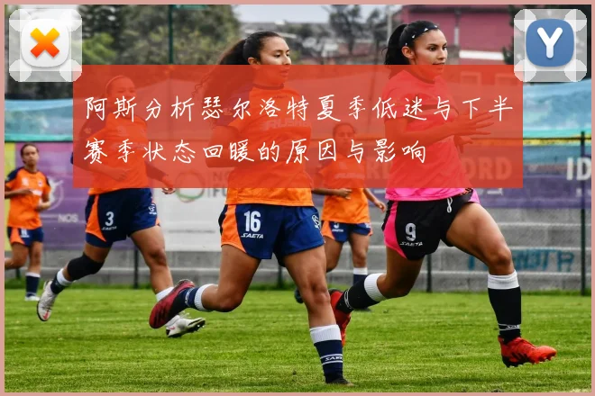 阿斯分析瑟尔洛特夏季低迷与下半赛季状态回暖的原因与影响