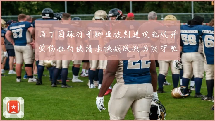 马丁因踩对手脚面被判进攻犯规并受伤独行侠请求挑战改判为防守犯规