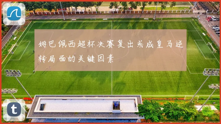 姆巴佩西超杯决赛复出或成皇马逆转局面的关键因素