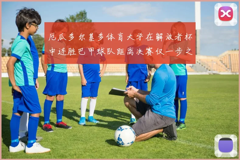 厄瓜多尔基多体育大学在解放者杯中连胜巴甲球队距离决赛仅一步之遥