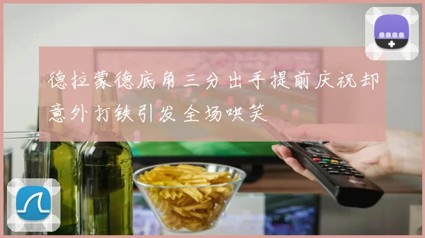 德拉蒙德底角三分出手提前庆祝却意外打铁引发全场哄笑