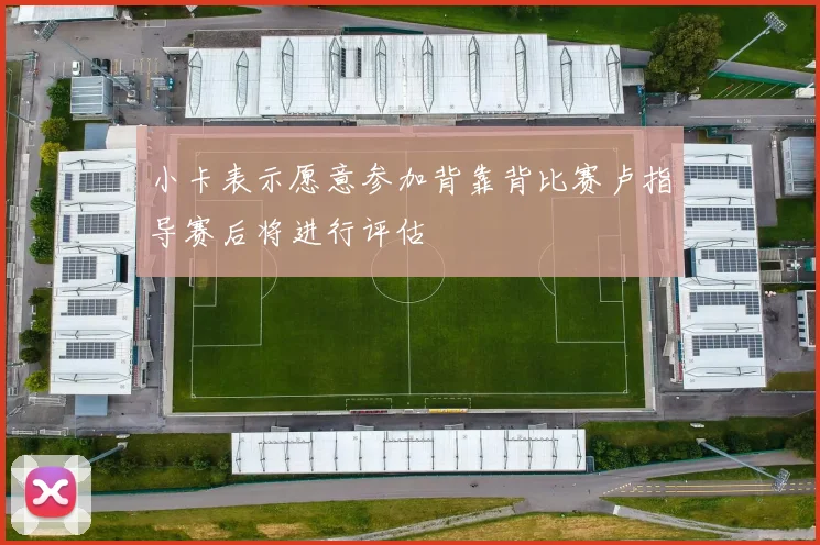 小卡表示愿意参加背靠背比赛卢指导赛后将进行评估