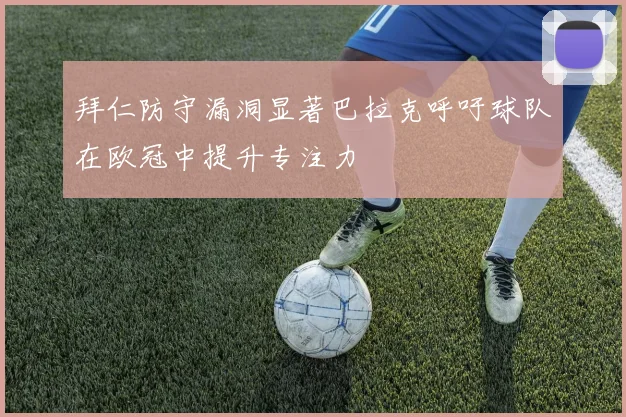 拜仁防守漏洞显著巴拉克呼吁球队在欧冠中提升专注力