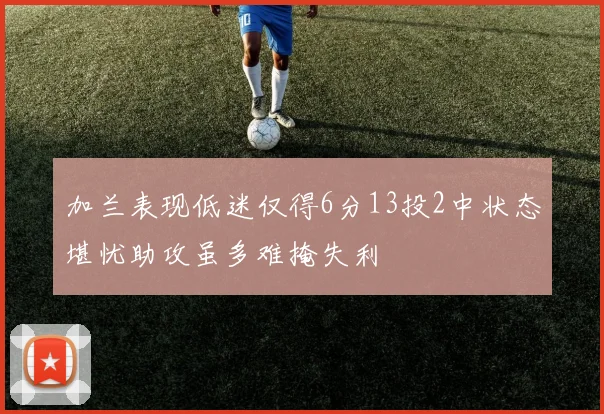 加兰表现低迷仅得6分13投2中状态堪忧助攻虽多难掩失利