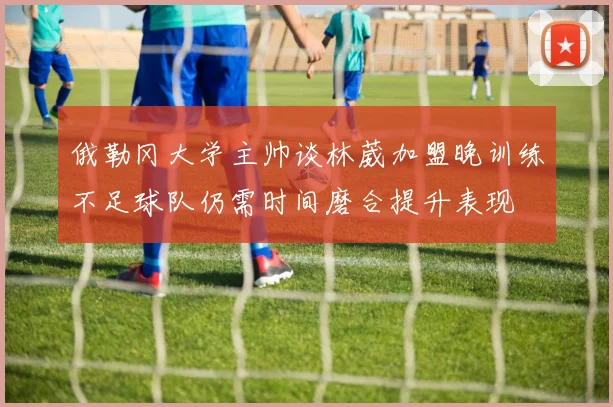 俄勒冈大学主帅谈林葳加盟晚训练不足球队仍需时间磨合提升表现