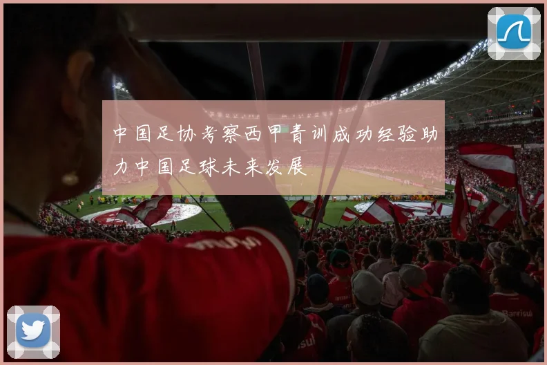 中国足协考察西甲青训成功经验助力中国足球未来发展