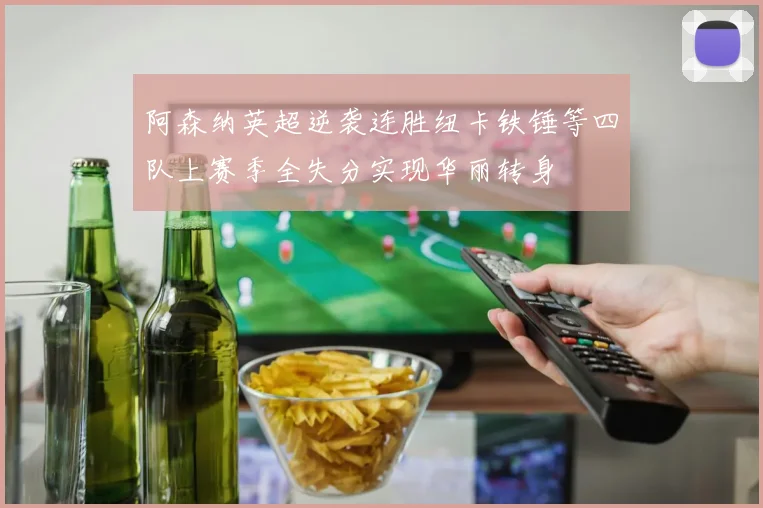 阿森纳英超逆袭连胜纽卡铁锤等四队上赛季全失分实现华丽转身